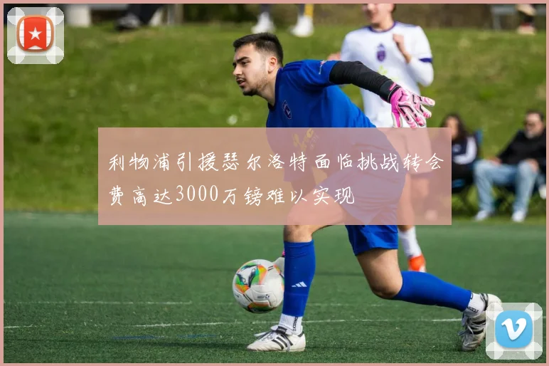 利物浦引援瑟尔洛特面临挑战转会费高达3000万镑难以实现
