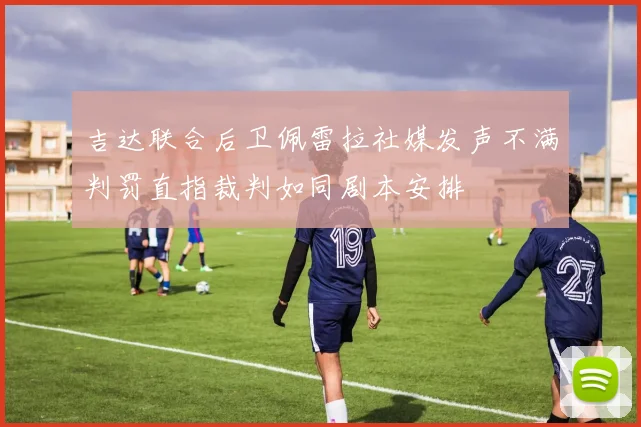 吉达联合后卫佩雷拉社媒发声不满判罚直指裁判如同剧本安排
