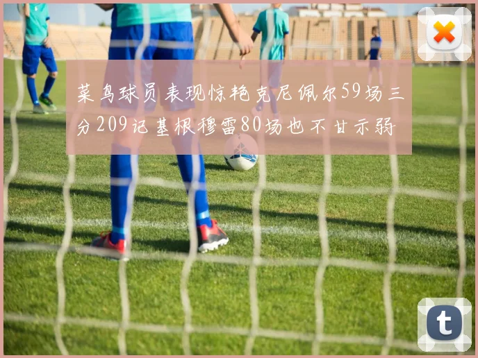 菜鸟球员表现惊艳克尼佩尔59场三分209记基根穆雷80场也不甘示弱