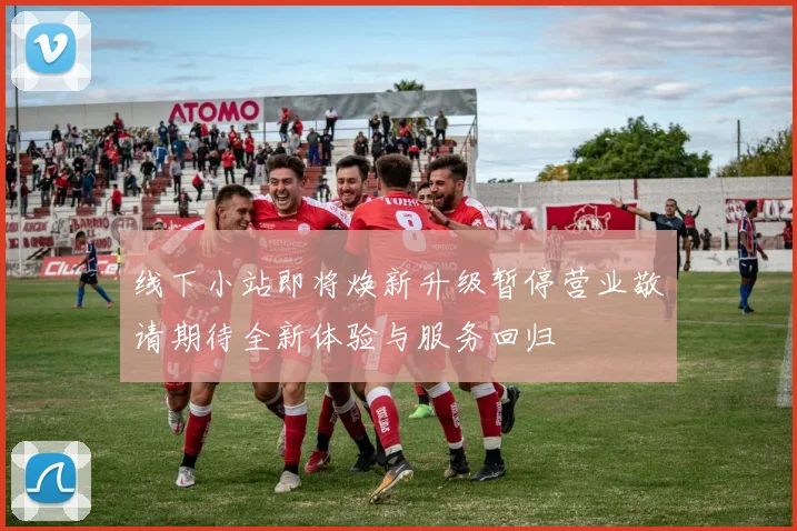线下小站即将焕新升级暂停营业敬请期待全新体验与服务回归