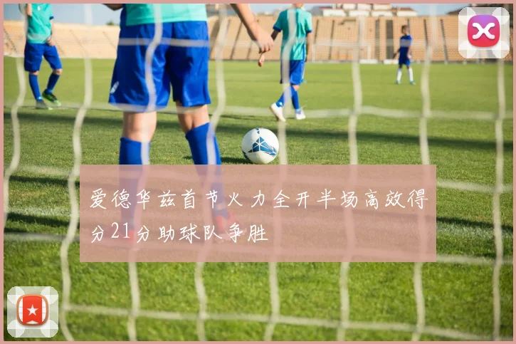 爱德华兹首节火力全开半场高效得分21分助球队争胜